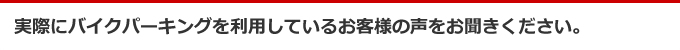 実際にバイクパーキングを利用しているお客様の声をお聞きください。