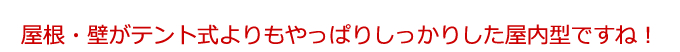 屋根・壁がテント式よりもやっぱりしっかりした屋内型ですね！